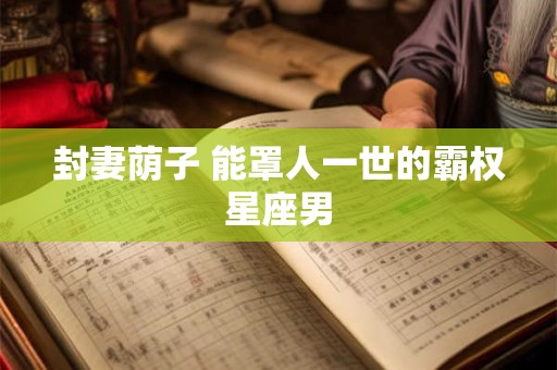 封妻荫子 能罩人一世的霸权星座男