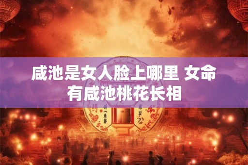 咸池是女人脸上哪里 女命有咸池桃花长相