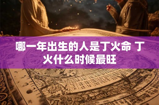 哪一年出生的人是丁火命 丁火什么时候最旺