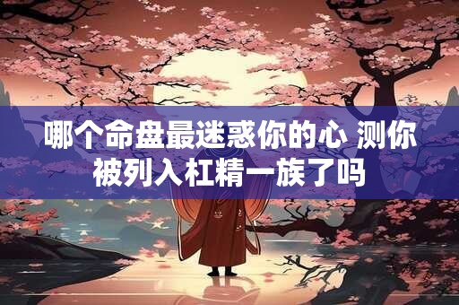 哪个命盘最迷惑你的心 测你被列入杠精一族了吗