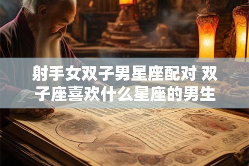 射手女双子男星座配对 双子座喜欢什么星座的男生
