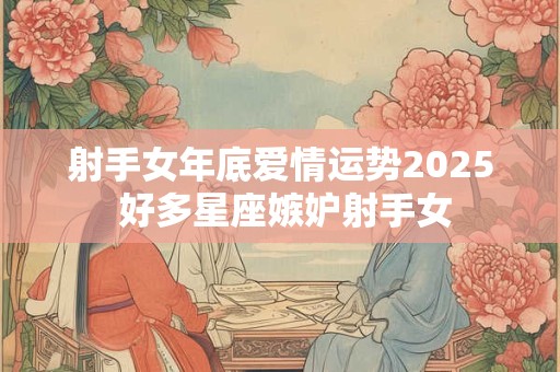 射手女年底爱情运势2025 好多星座嫉妒射手女