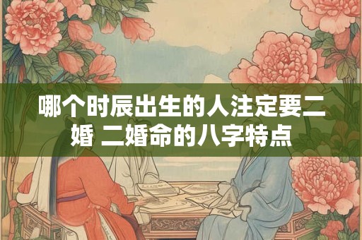 哪个时辰出生的人注定要二婚 二婚命的八字特点