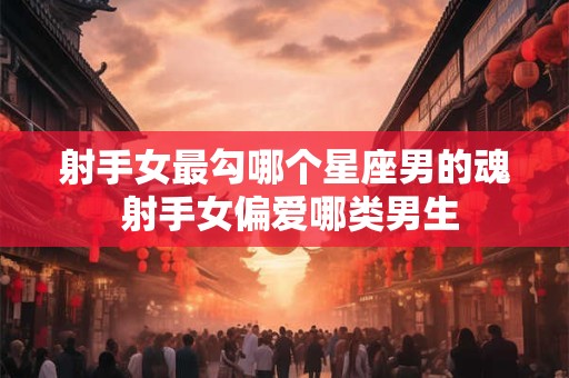 射手女最勾哪个星座男的魂 射手女偏爱哪类男生