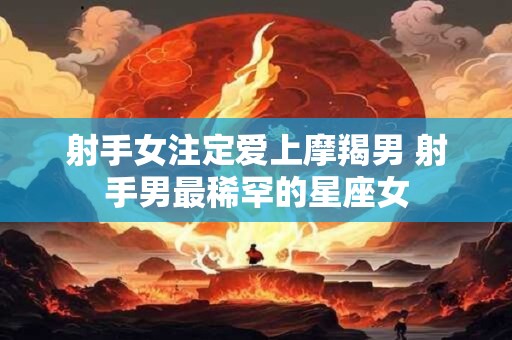 射手女注定爱上摩羯男 射手男最稀罕的星座女