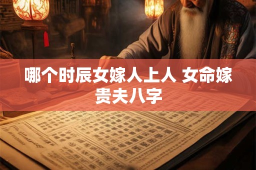 哪个时辰女嫁人上人 女命嫁贵夫八字