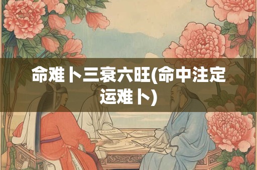 命难卜三衰六旺(命中注定运难卜)