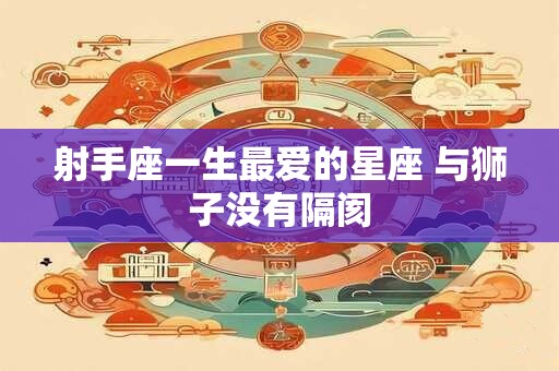射手座一生最爱的星座 与狮子没有隔阂
