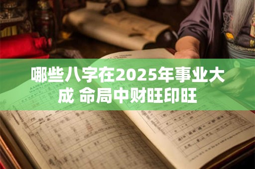 哪些八字在2025年事业大成 命局中财旺印旺