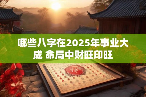 哪些八字在2025年事业大成 命局中财旺印旺