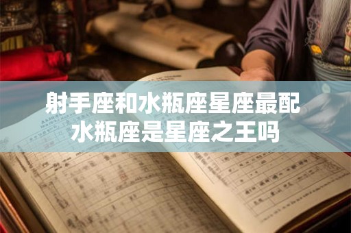 射手座和水瓶座星座最配 水瓶座是星座之王吗