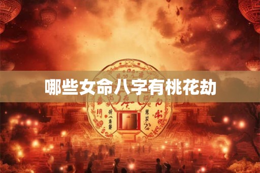 详细阅读:哪些女命八字有桃花劫 哪些女命八字有桃花劫