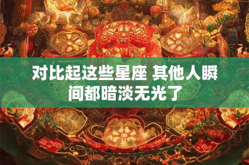对比起这些星座 其他人瞬间都暗淡无光了