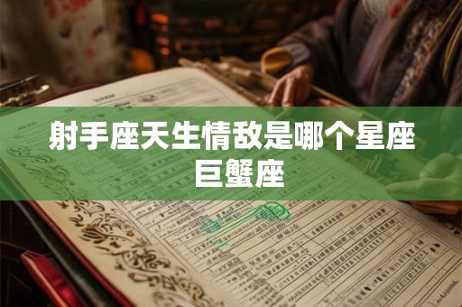 射手座天生情敌是哪个星座  巨蟹座