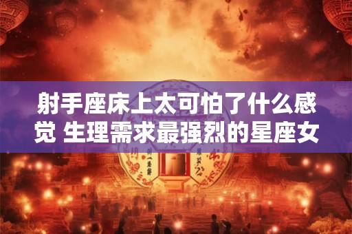 射手座床上太可怕了什么感觉 生理需求最强烈的星座女