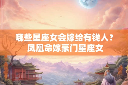 哪些星座女会嫁给有钱人？ 凤凰命嫁豪门星座女
