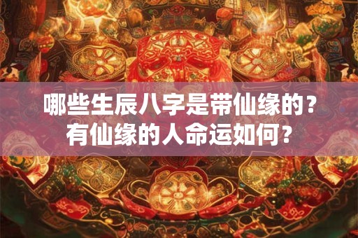 哪些生辰八字是带仙缘的？有仙缘的人命运如何？