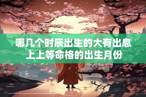 哪几个时辰出生的大有出息 上上等命格的出生月份