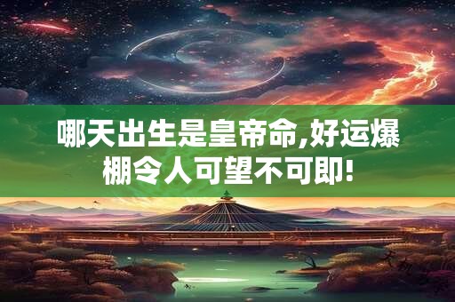 哪天出生是皇帝命,好运爆棚令人可望不可即!