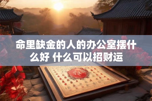 命里缺金的人的办公室摆什么好 什么可以招财运