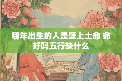 哪年出生的人是壁上土命 命好吗五行缺什么