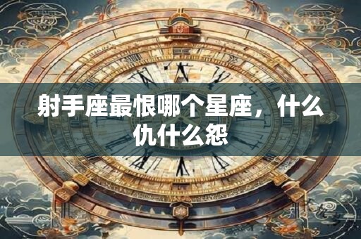 射手座最恨哪个星座，什么仇什么怨