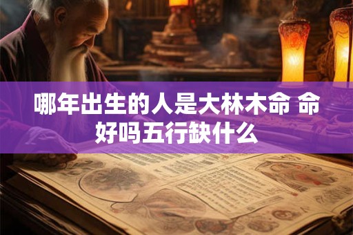 哪年出生的人是大林木命 命好吗五行缺什么