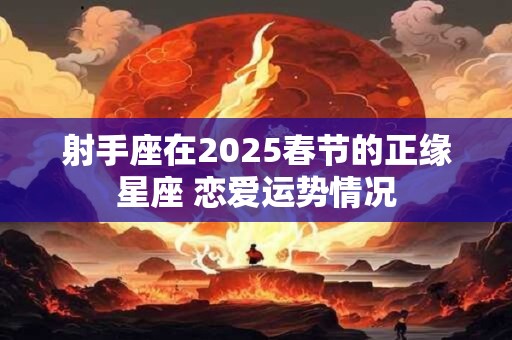 射手座在2025春节的正缘星座 恋爱运势情况