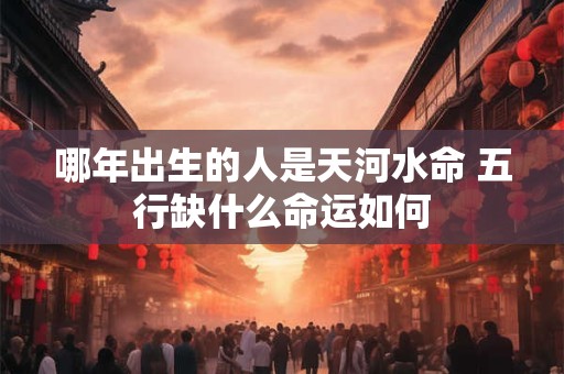 哪年出生的人是天河水命 五行缺什么命运如何