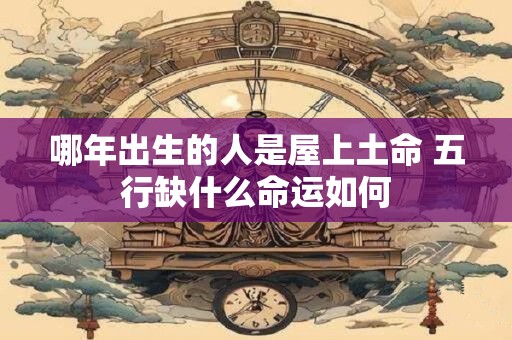 哪年出生的人是屋上土命 五行缺什么命运如何