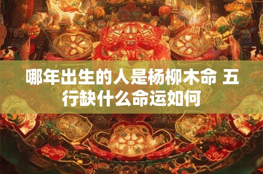 哪年出生的人是杨柳木命 五行缺什么命运如何