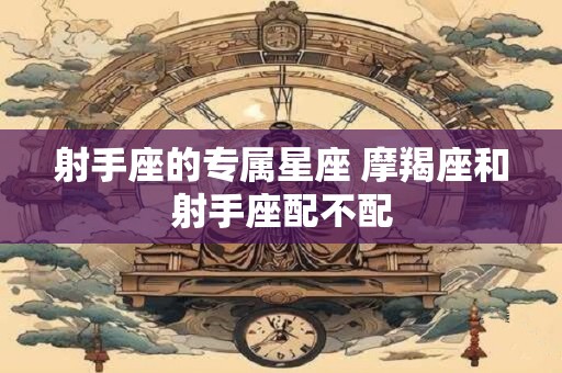 射手座的专属星座 摩羯座和射手座配不配