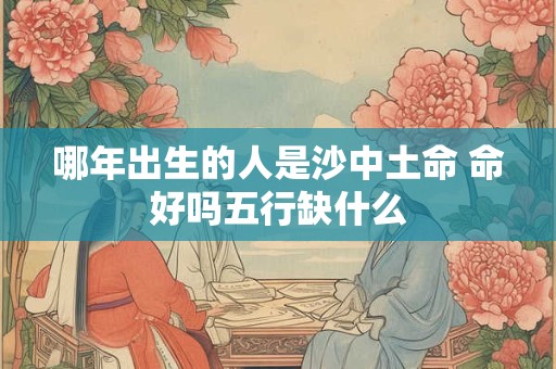 哪年出生的人是沙中土命 命好吗五行缺什么