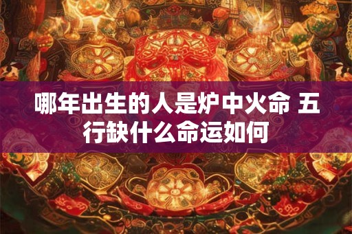 哪年出生的人是炉中火命 五行缺什么命运如何