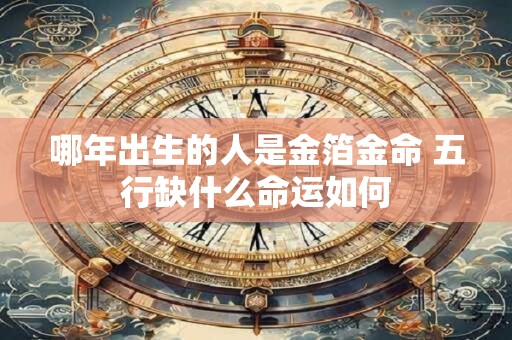 哪年出生的人是金箔金命 五行缺什么命运如何