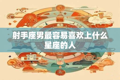射手座男最容易喜欢上什么星座的人