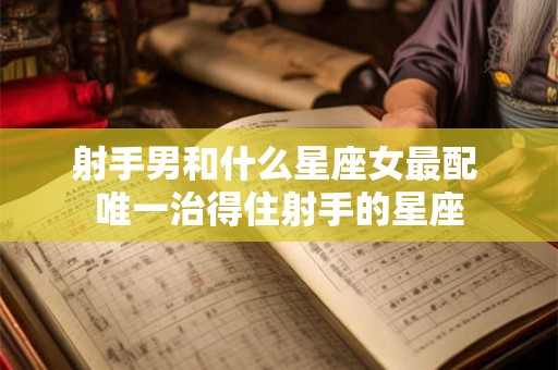 射手男和什么星座女最配 唯一治得住射手的星座