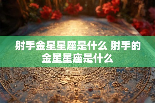 射手金星星座是什么 射手的金星星座是什么