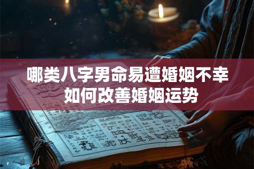 哪类八字男命易遭婚姻不幸  如何改善婚姻运势