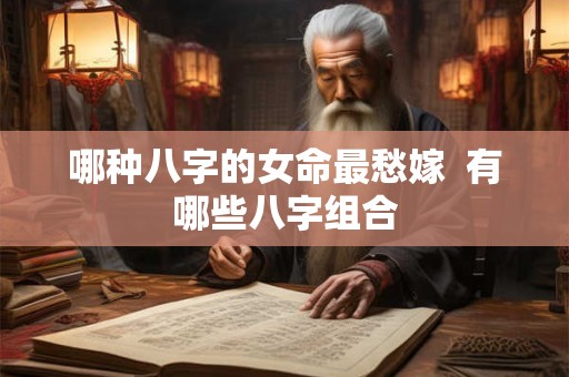 哪种八字的女命最愁嫁  有哪些八字组合