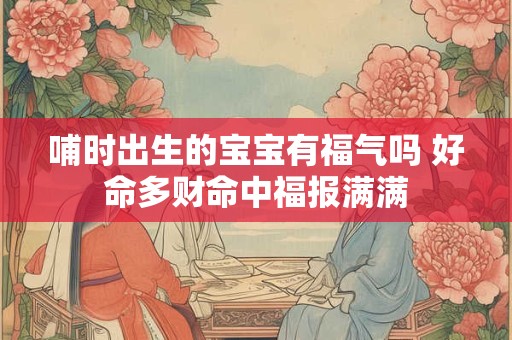 哺时出生的宝宝有福气吗 好命多财命中福报满满