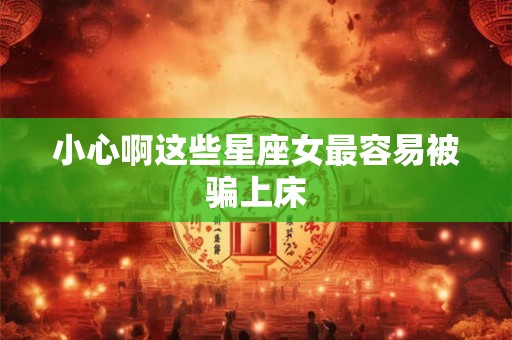 小心啊这些星座女最容易被骗上床