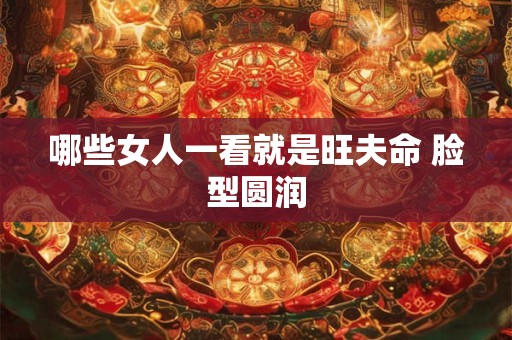 哪些女人一看就是旺夫命 脸型圆润