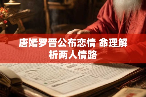 唐嫣罗晋公布恋情 命理解析两人情路