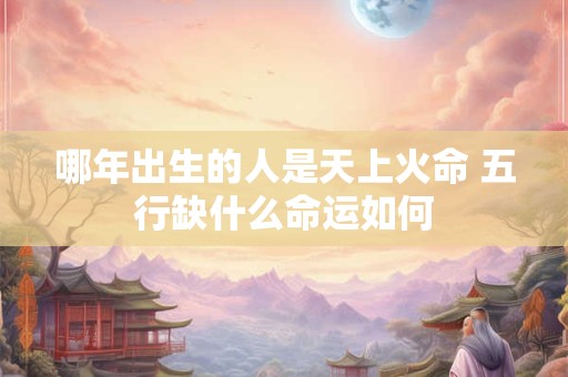 哪年出生的人是天上火命 五行缺什么命运如何