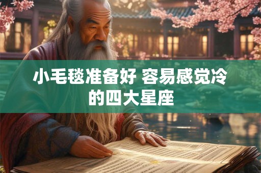 详细阅读:小毛毯准备好 容易感觉冷的四大星座 小毛毯准备好 容易感觉冷的四大星座