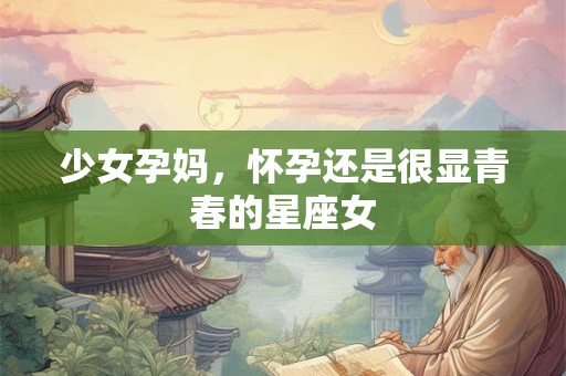 少女孕妈，怀孕还是很显青春的星座女