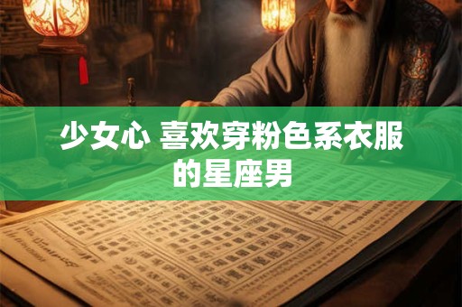 少女心 喜欢穿粉色系衣服的星座男