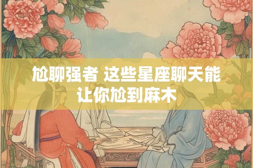 尬聊强者 这些星座聊天能让你尬到麻木