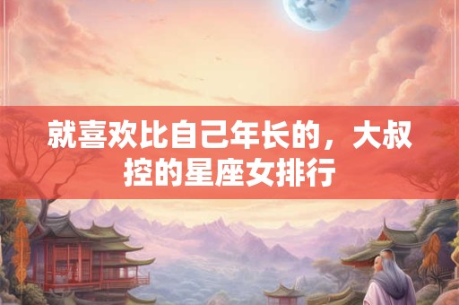 就喜欢比自己年长的，大叔控的星座女排行